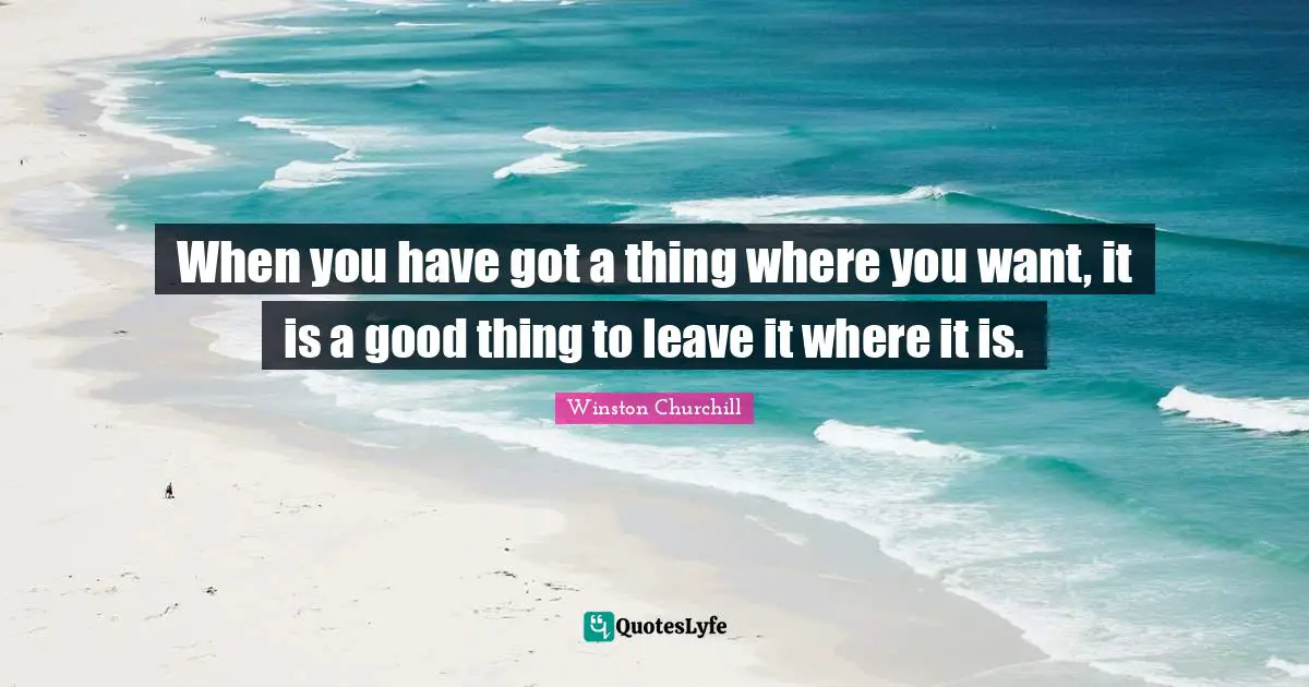 When you have got a thing where you want, it is a good thing to leave it where it is.