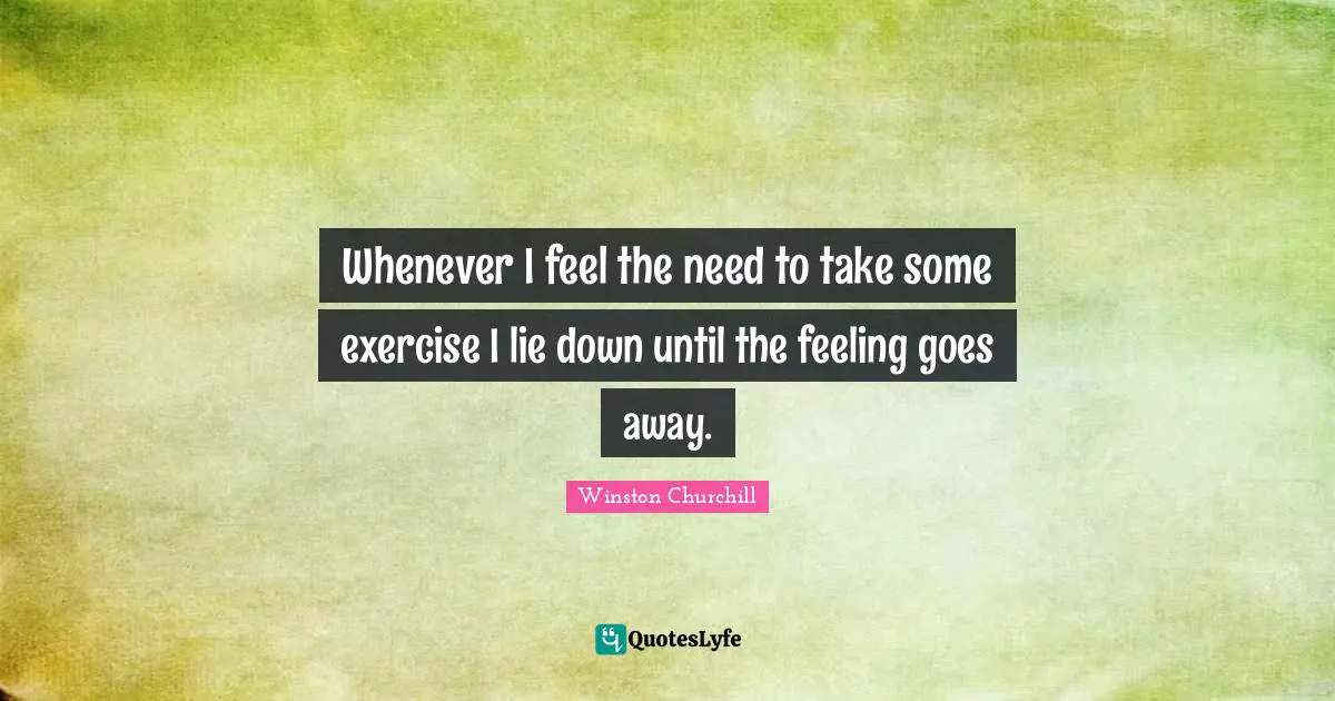 Whenever I feel the need to take some exercise I lie down until the feeling goes away.