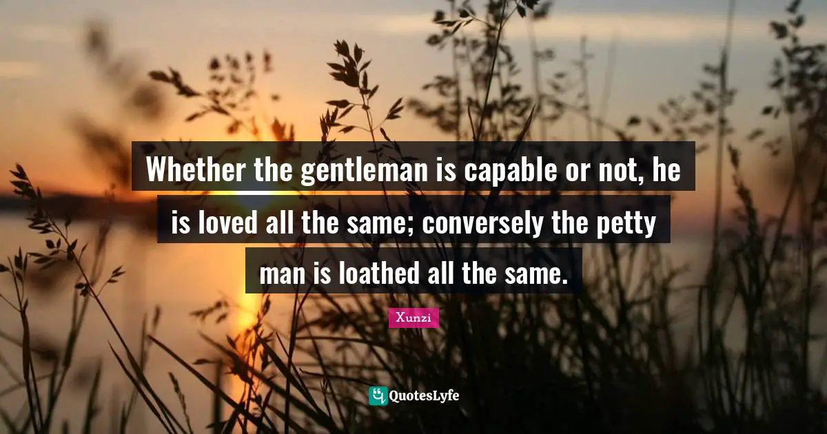 Whether the gentleman is capable or not, he is loved all the same; conversely the petty man is loathed all the same.