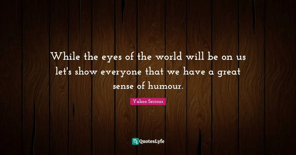 Yahoo Serious Quotes: "While the eyes of the world will be on us let's show everyone that we have a great sense of humour."