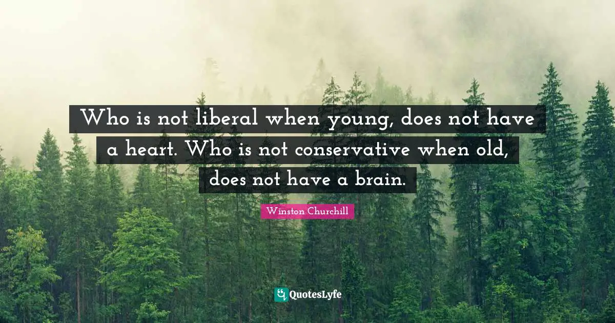 Conservative Quotes: "Who is not liberal when young, does not have a heart. Who is not conservative when old, does not have a brain."
