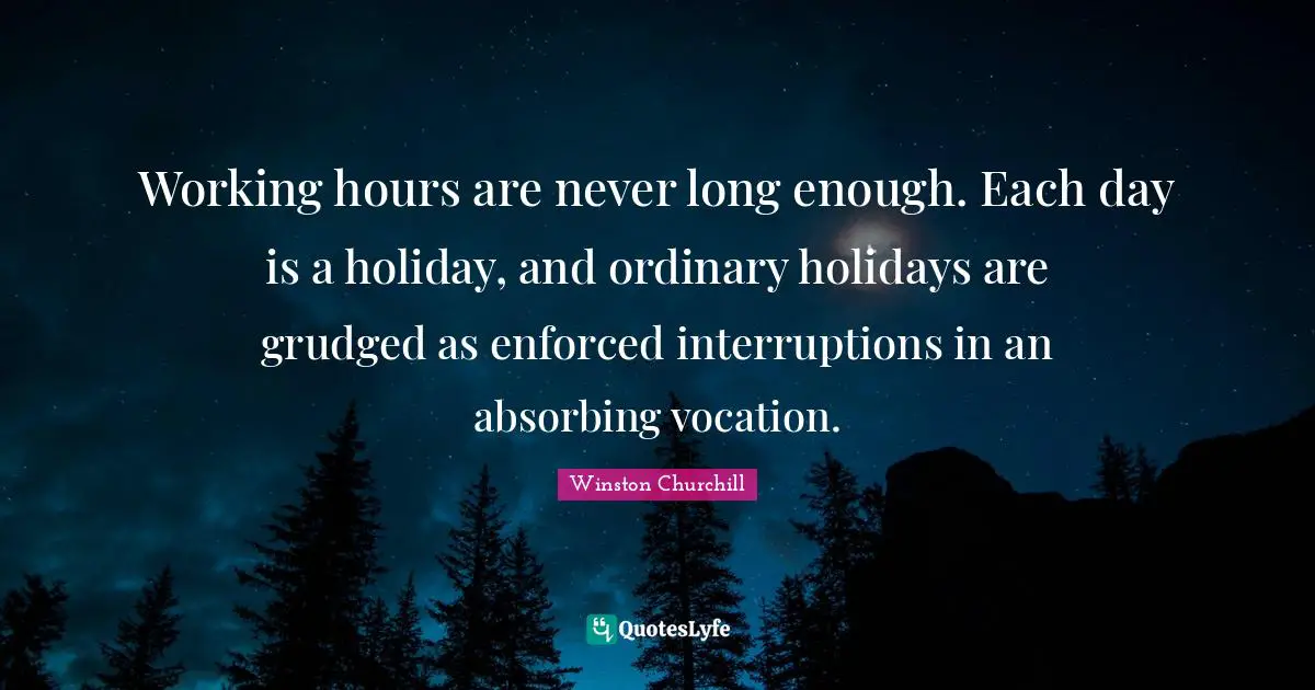 Interruptions Quotes: "Working hours are never long enough. Each day is a holiday, and ordinary holidays are grudged as enforced interruptions in an absorbing vocation."