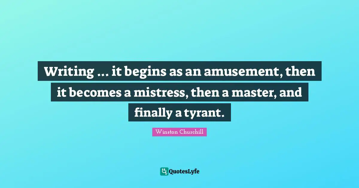 Writing ... it begins as an amusement, then it becomes a mistress, then a master, and finally a tyrant.