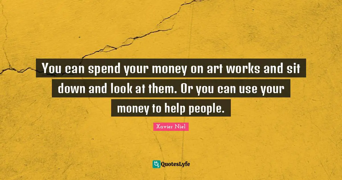 You can spend your money on art works and sit down and look at them. Or you can use your money to help people.
