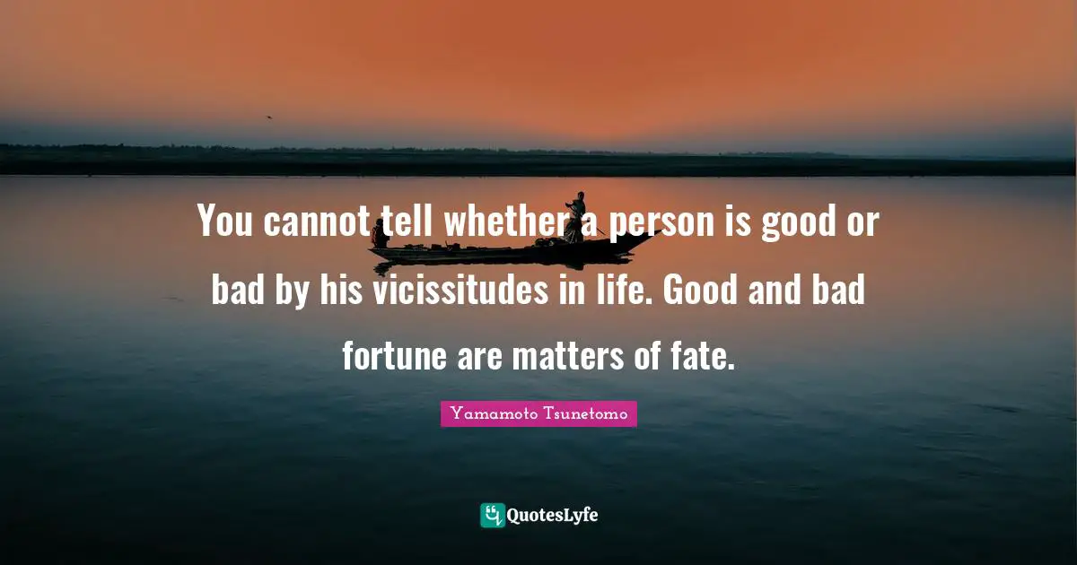 You cannot tell whether a person is good or bad by his vicissitudes in life. Good and bad fortune are matters of fate.