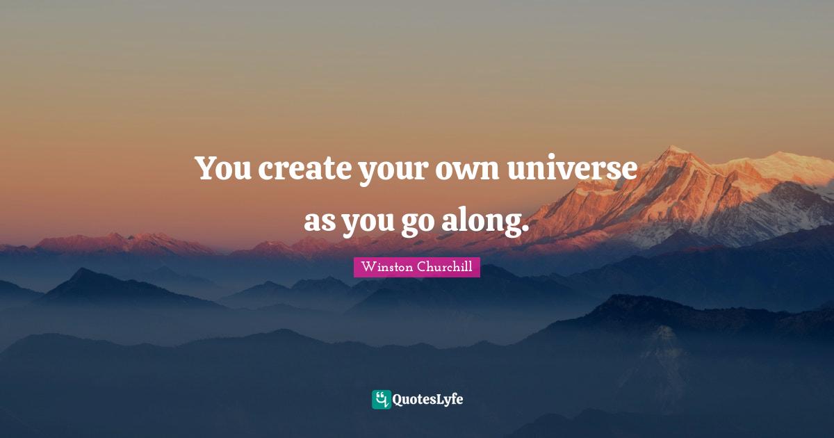 You create your own universe as you go along.
