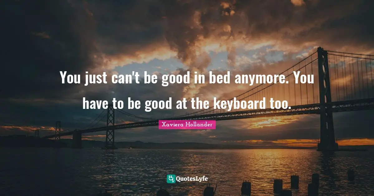 You just can't be good in bed anymore. You have to be good at the keyboard too.