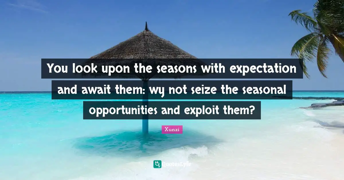 You look upon the seasons with expectation and await them: wy not seize the seasonal opportunities and exploit them?