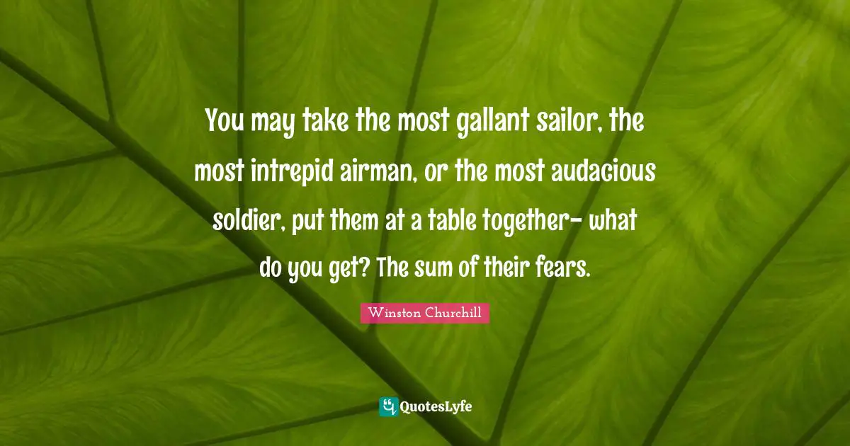 Audacious Quotes: "You may take the most gallant sailor, the most intrepid airman, or the most audacious soldier, put them at a table together- what do you get? The sum of their fears."
