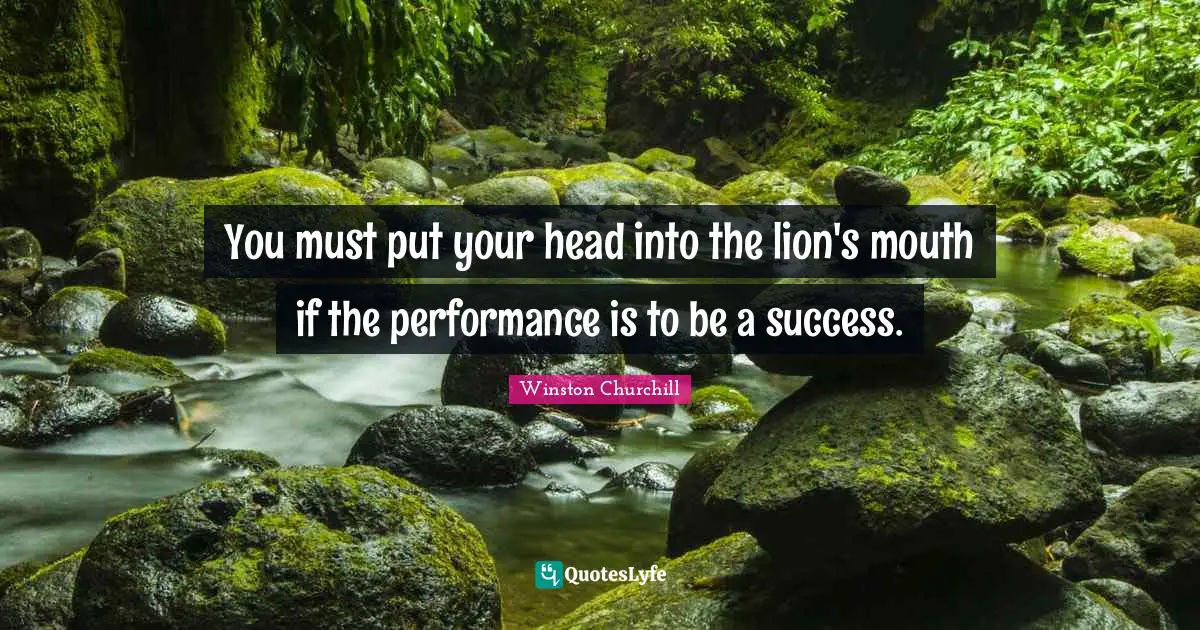 You must put your head into the lion's mouth if the performance is to be a success.