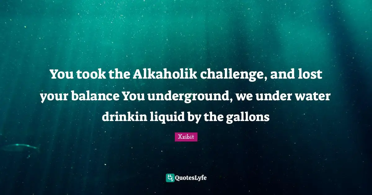 Liquid Quotes: "You took the Alkaholik challenge, and lost your balance You underground, we under water drinkin liquid by the gallons"