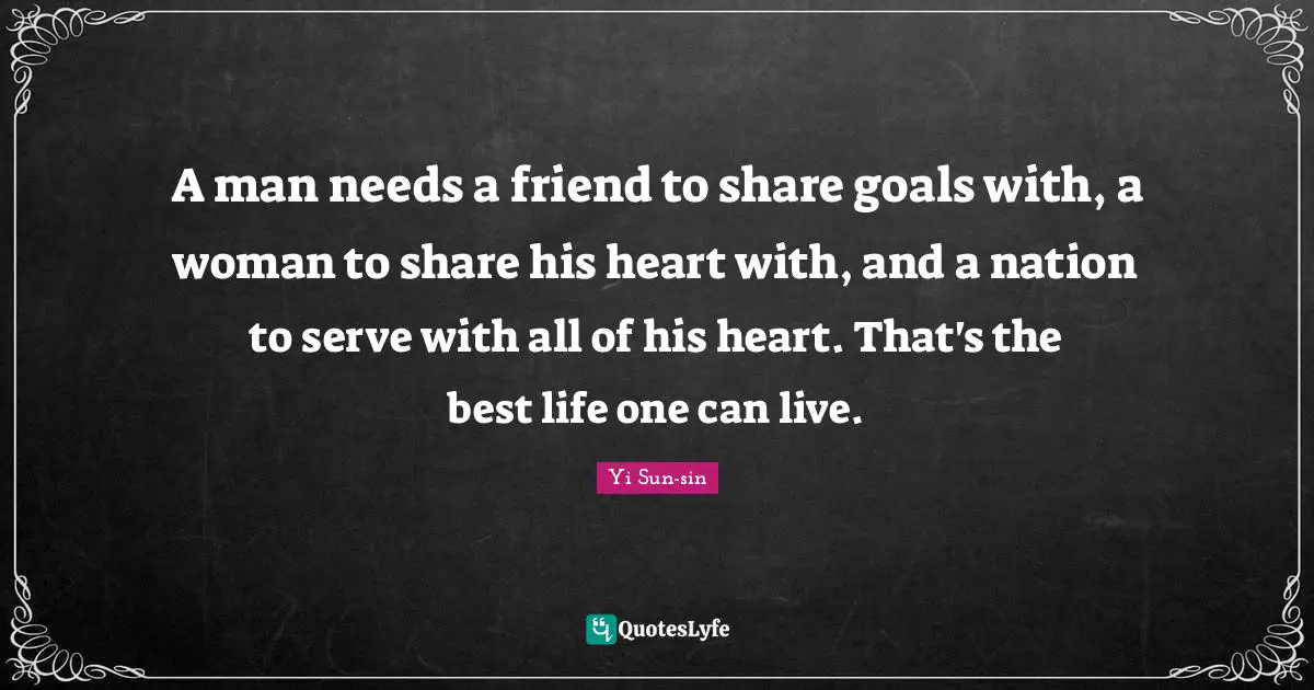 A man needs a friend to share goals with, a woman to share his heart with, and a nation to serve with all of his heart. That's the best life one can live.