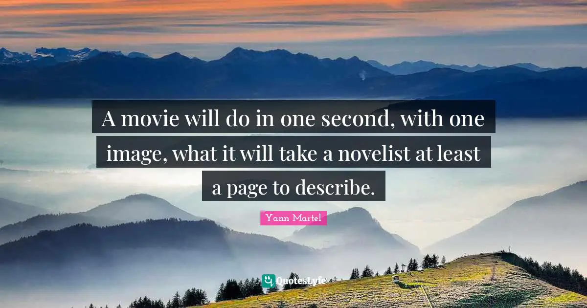 A movie will do in one second, with one image, what it will take a novelist at least a page to describe.