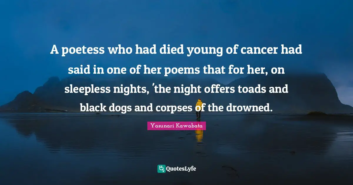 Yasunari Kawabata Quotes: "A poetess who had died young of cancer had said in one of her poems that for her, on sleepless nights, 'the night offers toads and black dogs and corpses of the drowned."