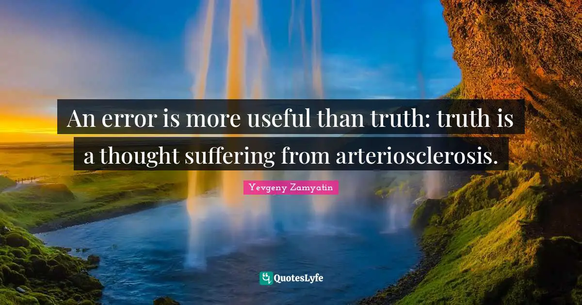An error is more useful than truth: truth is a thought suffering from arteriosclerosis.