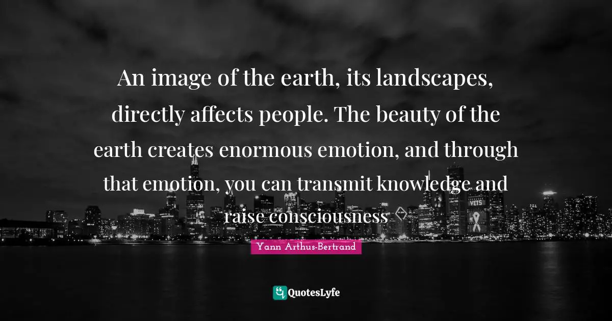 Transmit Quotes: "An image of the earth, its landscapes, directly affects people. The beauty of the earth creates enormous emotion, and through that emotion, you can transmit knowledge and raise consciousness"