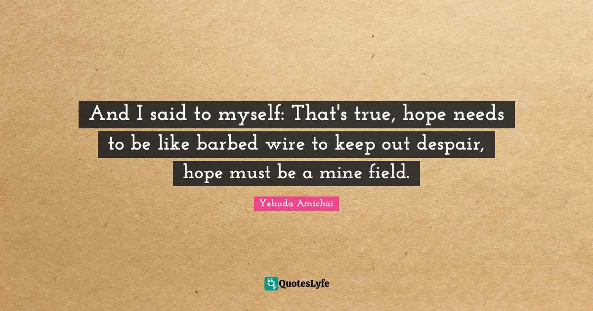 And I said to myself: That's true, hope needs to be like barbed wire to keep out despair, hope must be a mine field.