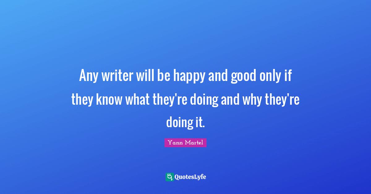Any writer will be happy and good only if they know what they're doing and why they're doing it.