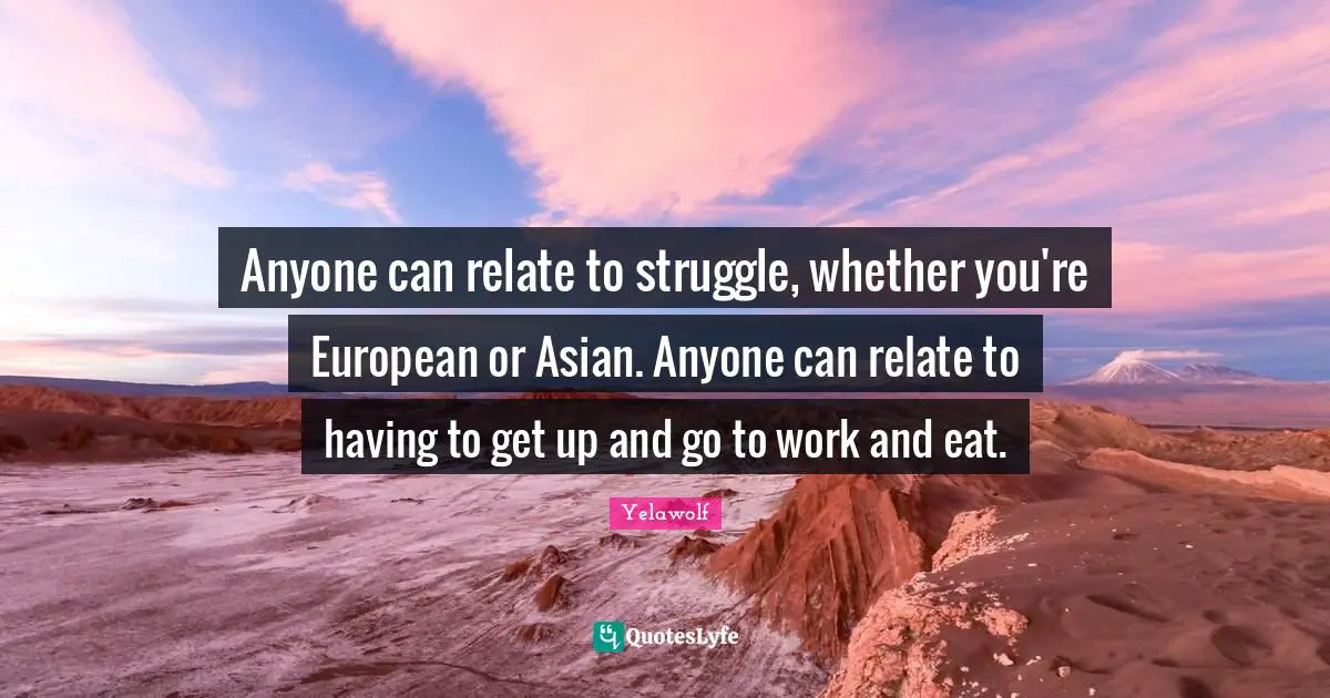 Yelawolf Quotes: "Anyone can relate to struggle, whether you're European or Asian. Anyone can relate to having to get up and go to work and eat."