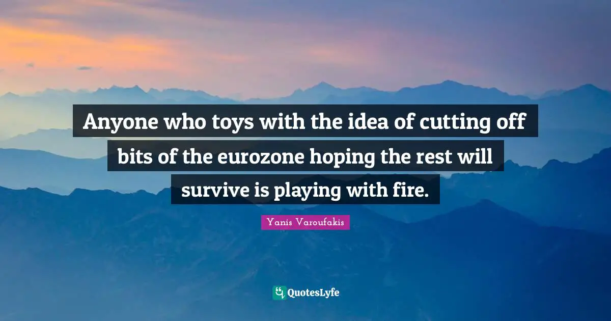 Yanis Varoufakis Quotes: "Anyone who toys with the idea of cutting off bits of the eurozone hoping the rest will survive is playing with fire."