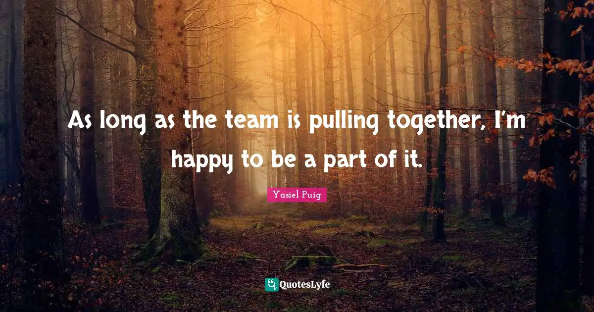 As long as the team is pulling together, I’m happy to be a part of it.