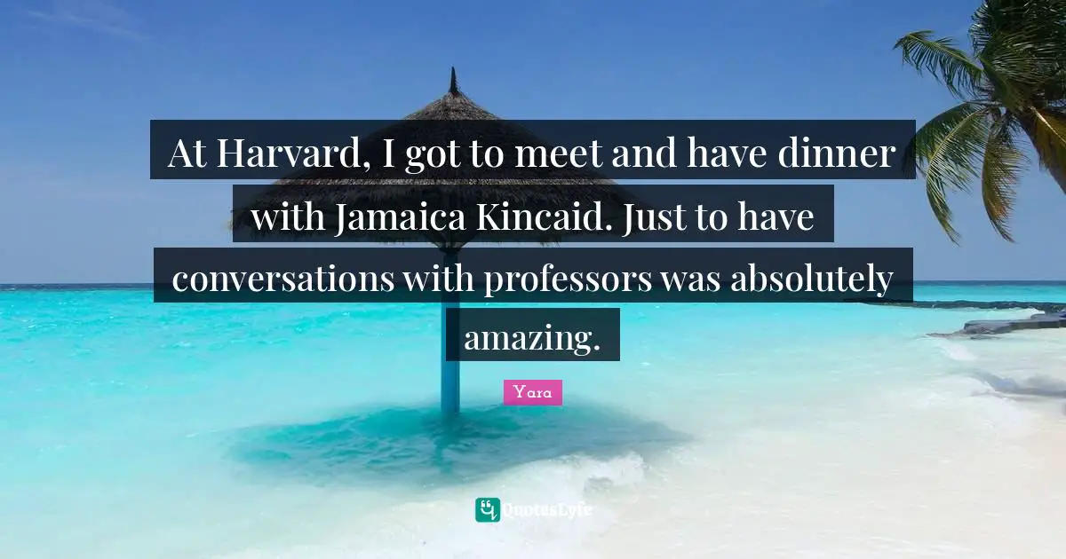 At Harvard, I got to meet and have dinner with Jamaica Kincaid. Just to have conversations with professors was absolutely amazing.
