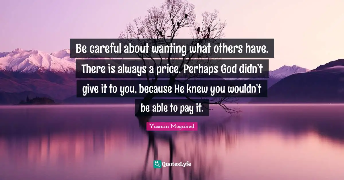 Careful Quotes: "Be careful about wanting what others have. There is always a price. Perhaps God didn’t give it to you, because He knew you wouldn’t be able to pay it."