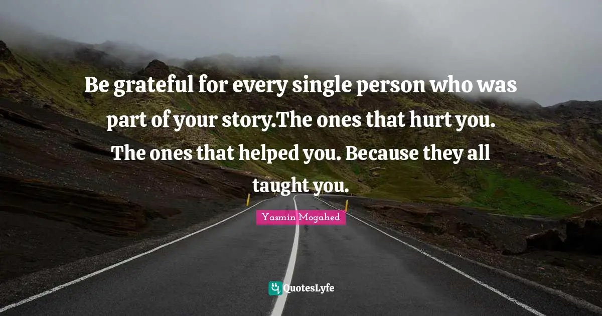 Taught Quotes: "Be grateful for every single person who was part of your story.The ones that hurt you. The ones that helped you. Because they all taught you."