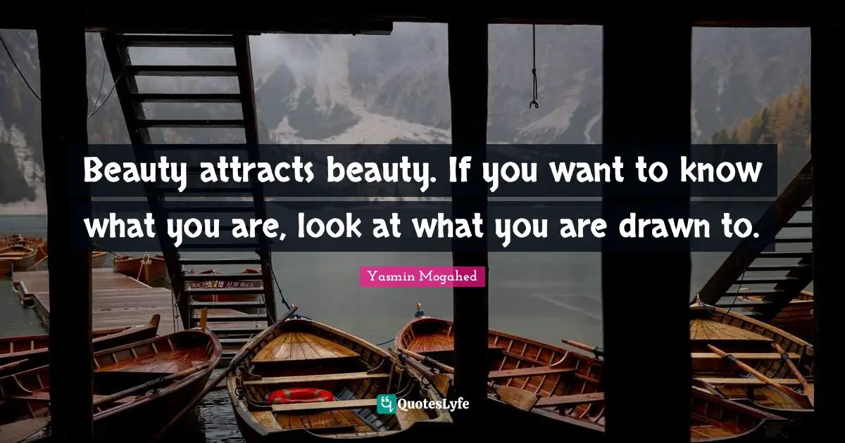 Yasmin Quotes: "Beauty attracts beauty. If you want to know what you are, look at what you are drawn to."