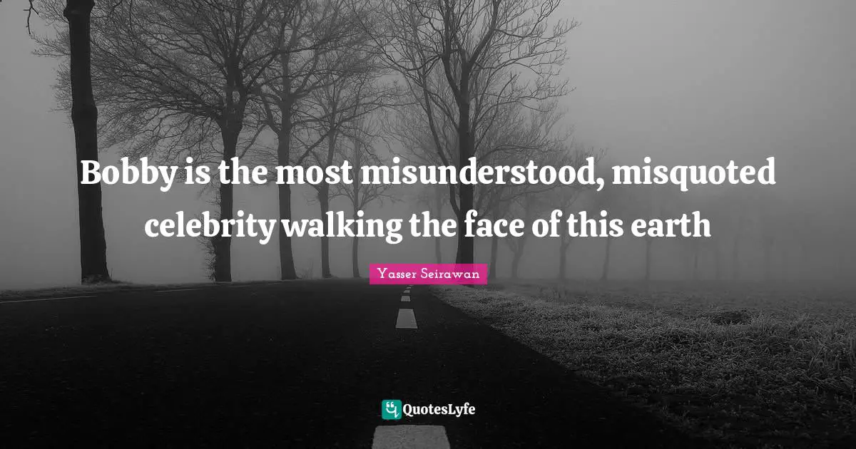 Bobby is the most misunderstood, misquoted celebrity walking the face of this earth