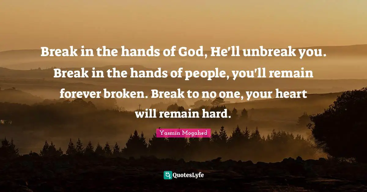Break in the hands of God, He'll unbreak you. Break in the hands of people, you'll remain forever broken. Break to no one, your heart will remain hard.