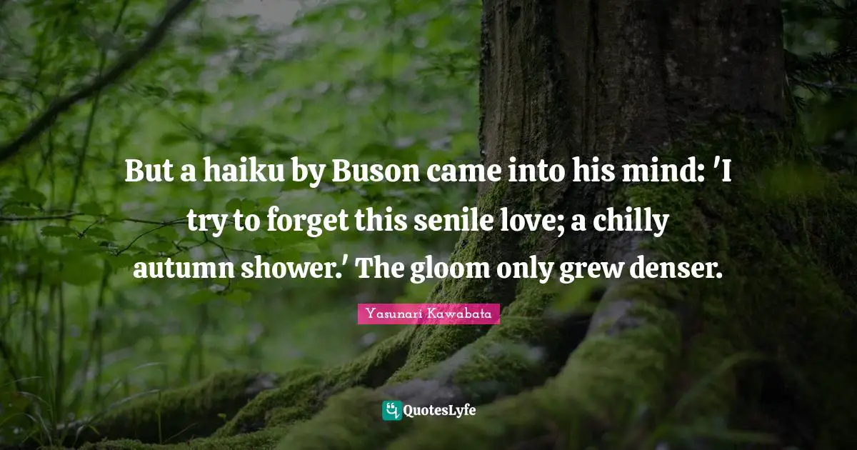 Yasunari Kawabata Quotes: "But a haiku by Buson came into his mind: 'I try to forget this senile love; a chilly autumn shower.' The gloom only grew denser."