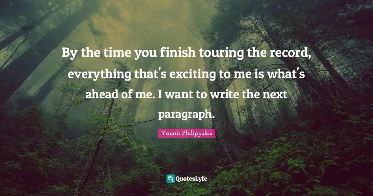 By the time you finish touring the record, everything that's exciting to me is what's ahead of me. I want to write the next paragraph.