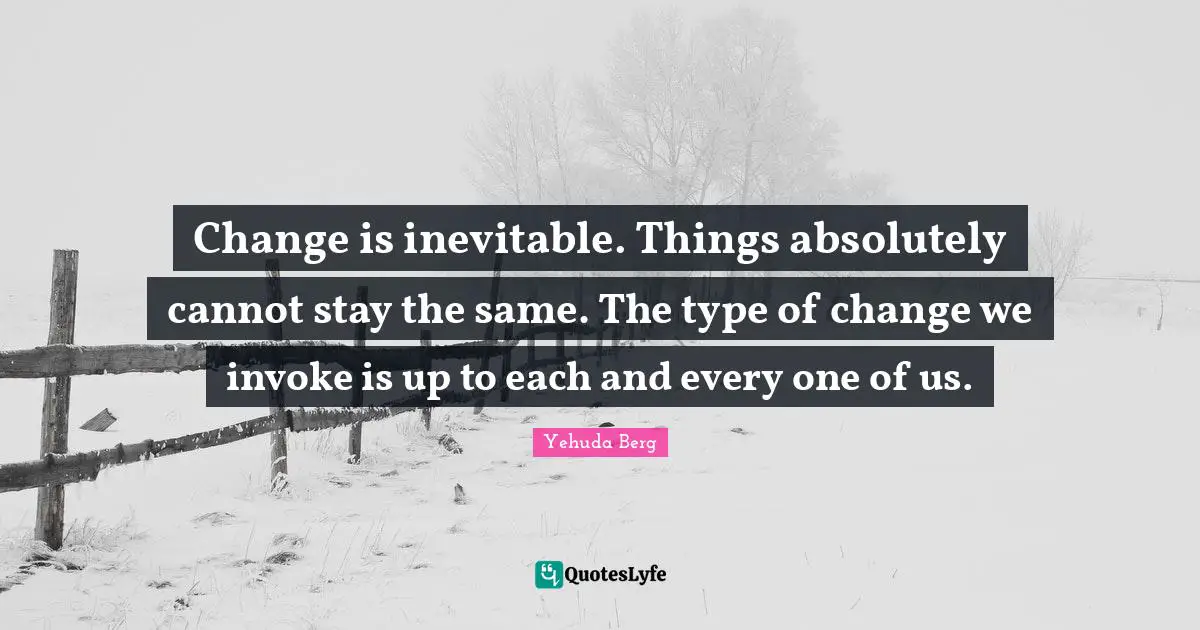 Change Is Inevitable Quotes: "Change is inevitable. Things absolutely cannot stay the same. The type of change we invoke is up to each and every one of us."