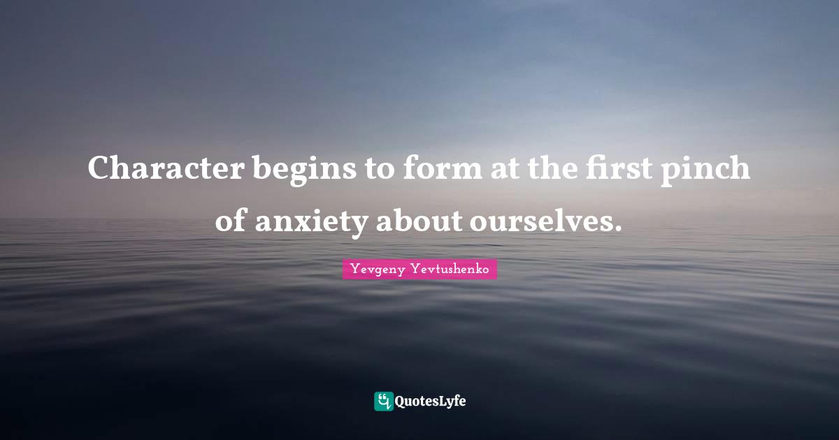 Character begins to form at the first pinch of anxiety about ourselves.