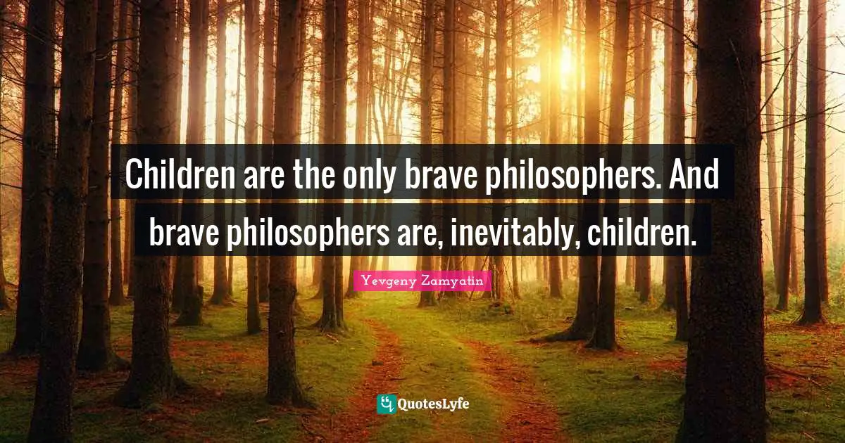 Children are the only brave philosophers. And brave philosophers are, inevitably, children.