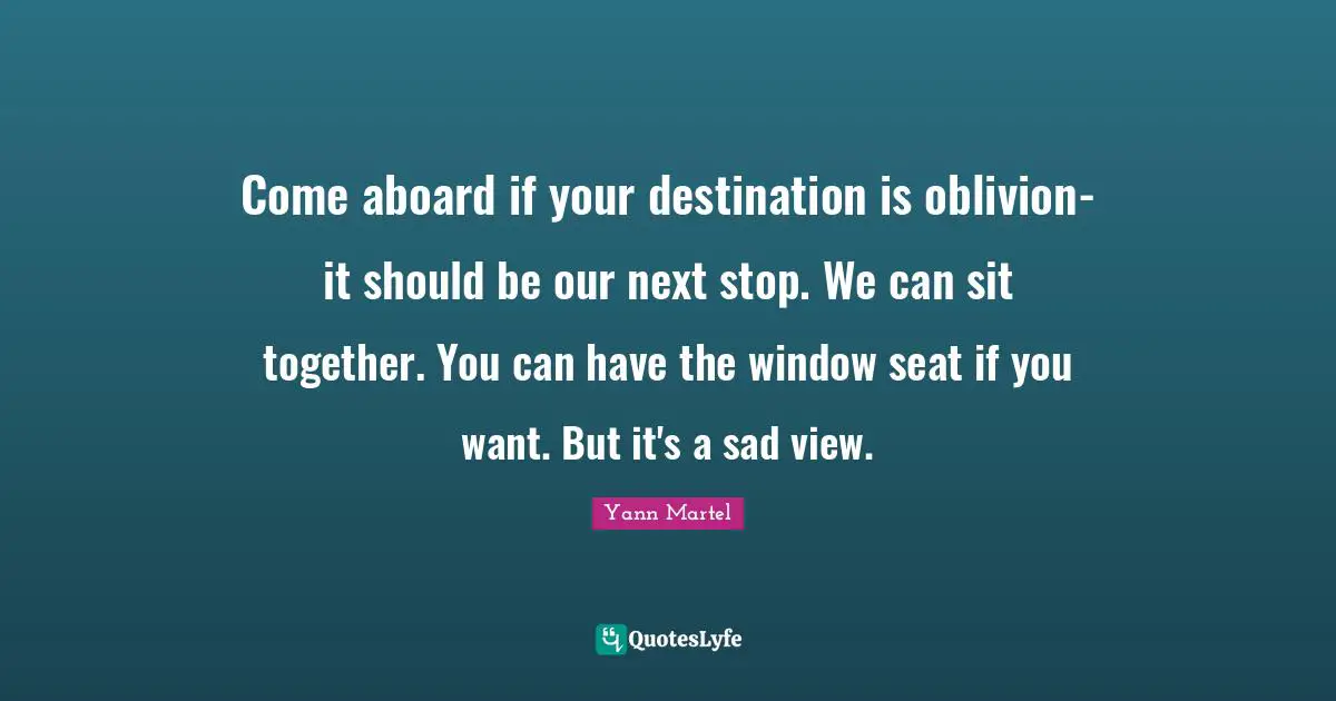 Come aboard if your destination is oblivion- it should be our next stop. We can sit together. You can have the window seat if you want. But it's a sad view.