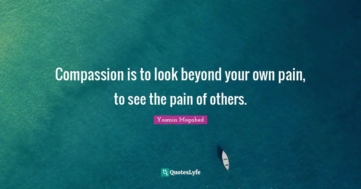Compassion is to look beyond your own pain, to see the pain of others.