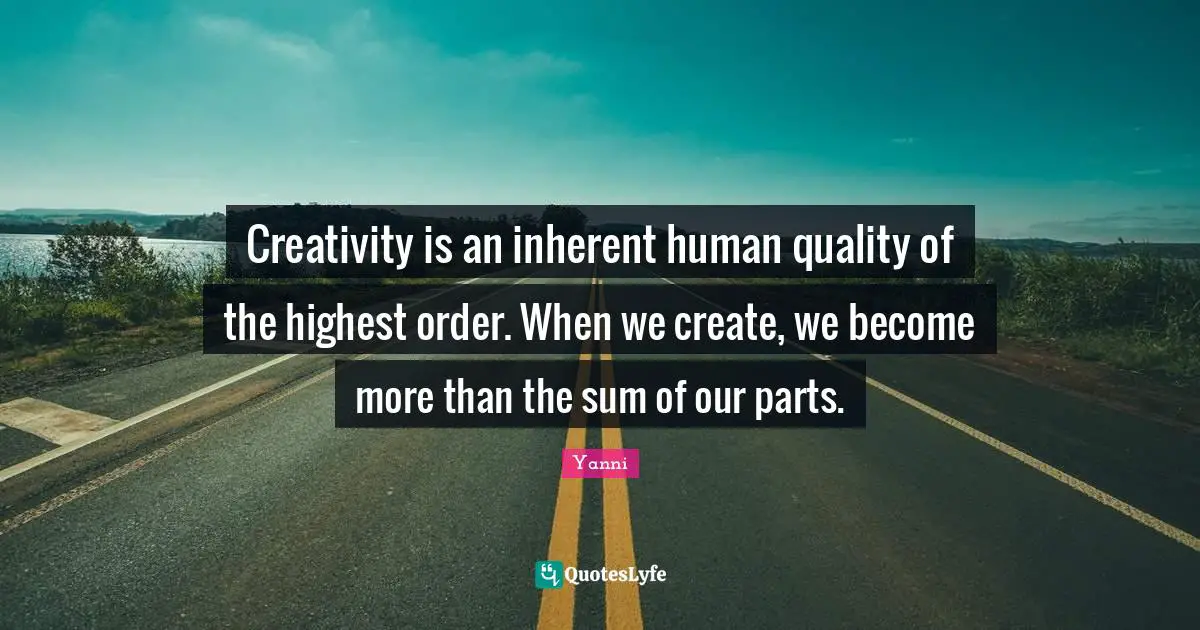 Inherent Quotes: "Creativity is an inherent human quality of the highest order. When we create, we become more than the sum of our parts."