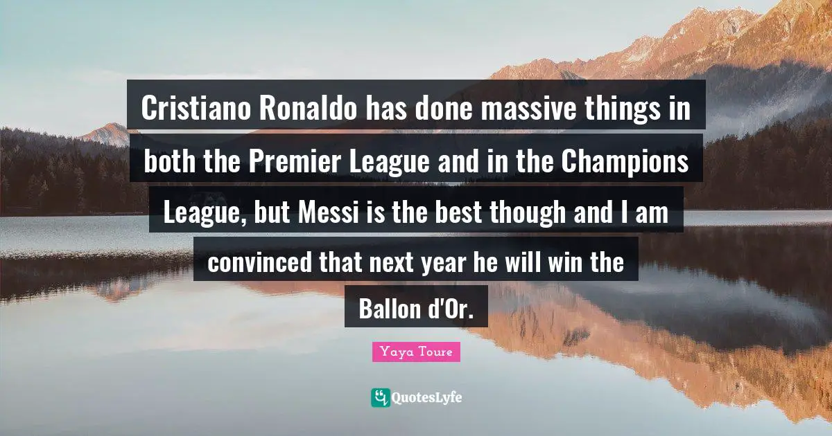 Cristiano Ronaldo has done massive things in both the Premier League and in the Champions League, but Messi is the best though and I am convinced that next year he will win the Ballon d'Or.