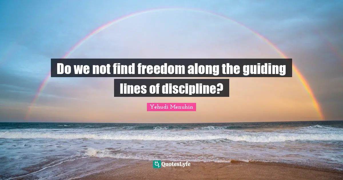 Do we not find freedom along the guiding lines of discipline?