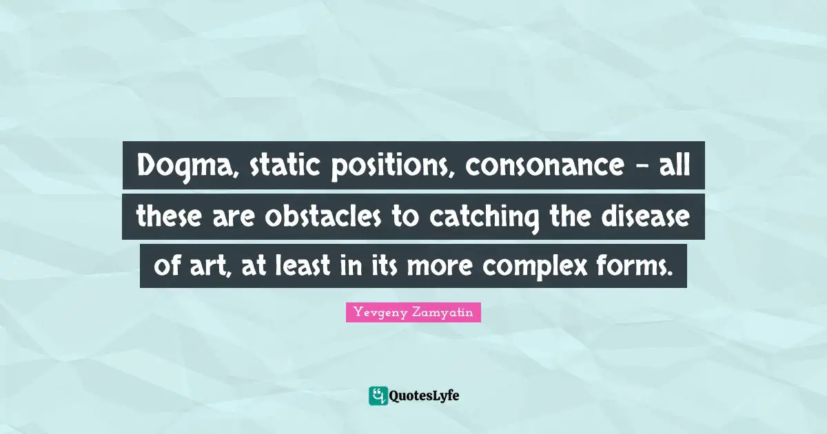 Dogma, static positions, consonance - all these are obstacles to catching the disease of art, at least in its more complex forms.
