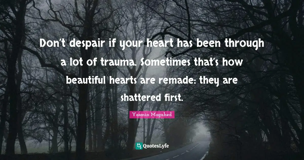 Despair Quotes: "Don’t despair if your heart has been through a lot of trauma. Sometimes that’s how beautiful hearts are remade: they are shattered first."