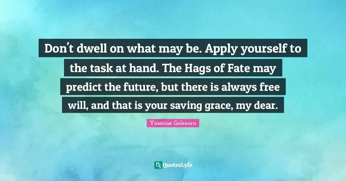 Don't dwell on what may be. Apply yourself to the task at hand. The Hags of Fate may predict the future, but there is always free will, and that is your saving grace, my dear.