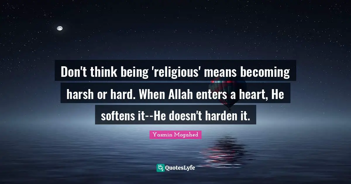 Don't think being 'religious' means becoming harsh or hard. When Allah enters a heart, He softens it--He doesn't harden it.