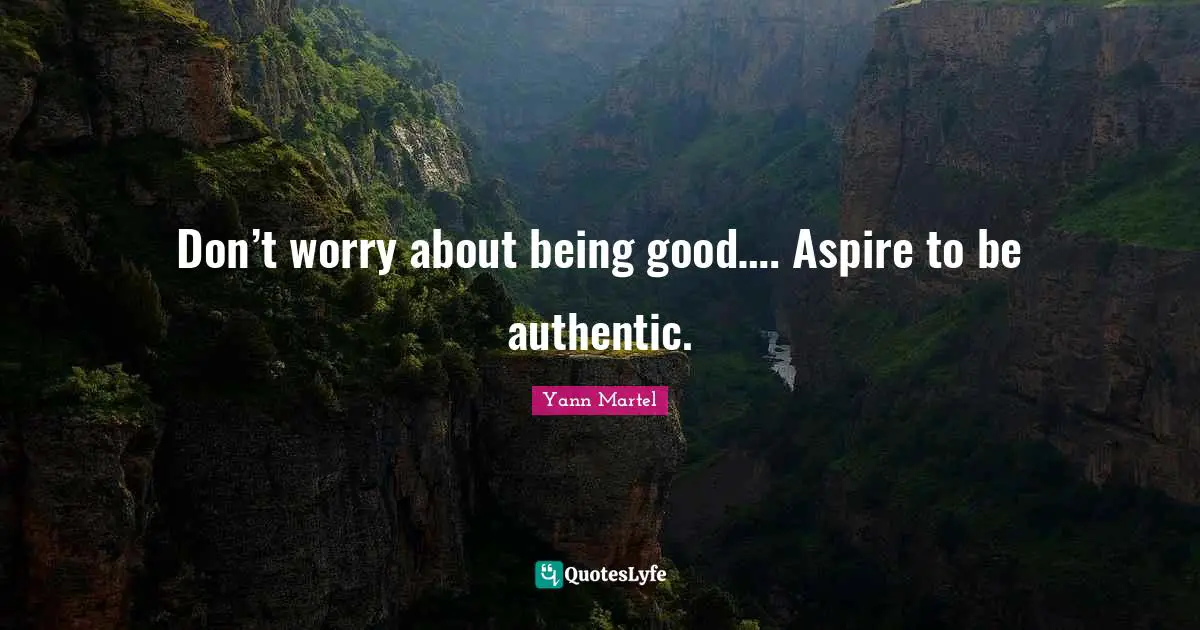 Don’t worry about being good…. Aspire to be authentic.