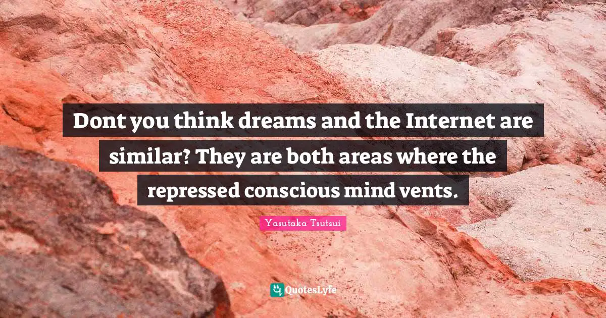 Dont you think dreams and the Internet are similar? They are both areas where the repressed conscious mind vents.