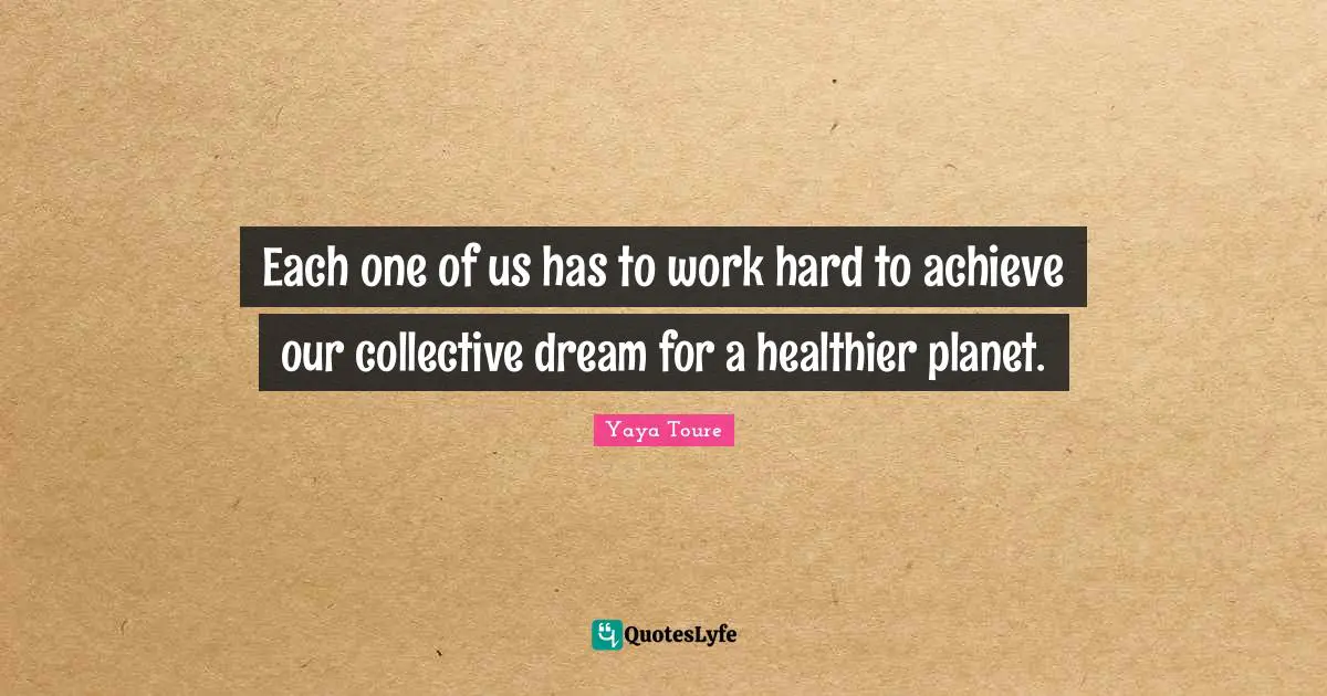 Each one of us has to work hard to achieve our collective dream for a healthier planet.