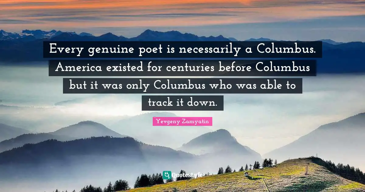 Every genuine poet is necessarily a Columbus. America existed for centuries before Columbus but it was only Columbus who was able to track it down.
