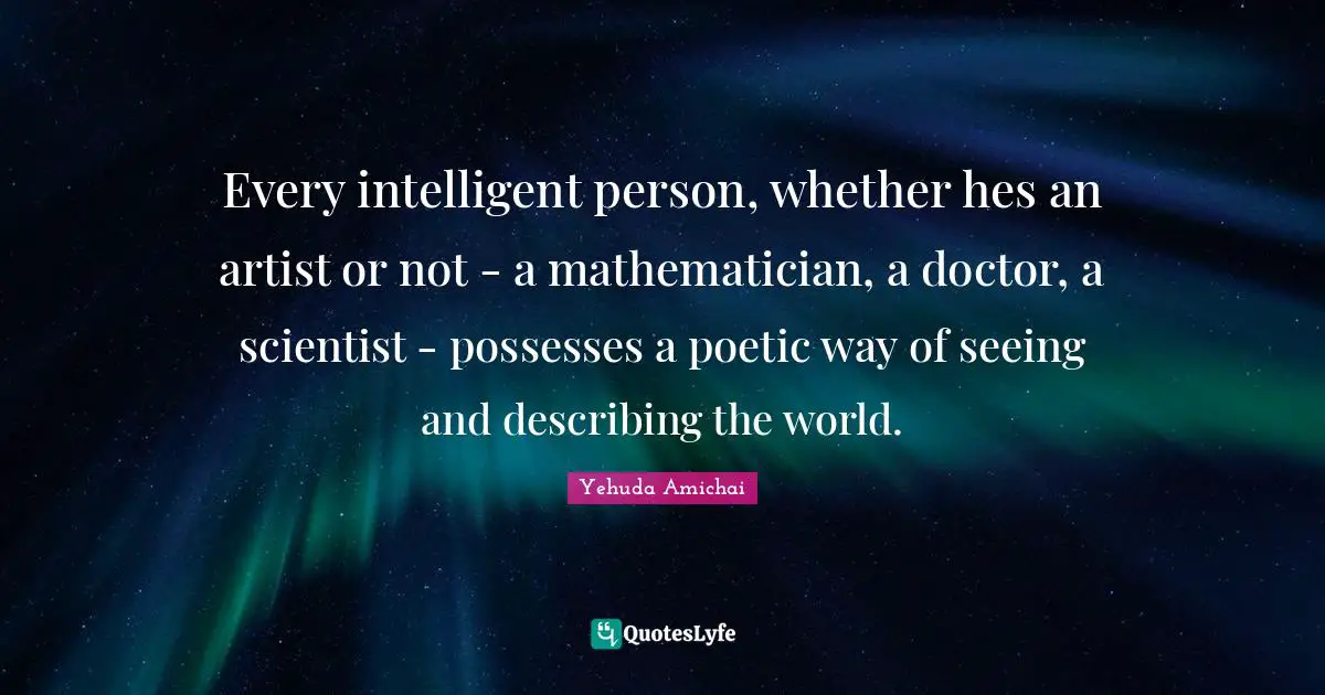 Every intelligent person, whether hes an artist or not - a mathematician, a doctor, a scientist - possesses a poetic way of seeing and describing the world.